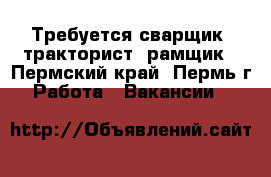 Требуется сварщик, тракторист, рамщик - Пермский край, Пермь г. Работа » Вакансии   